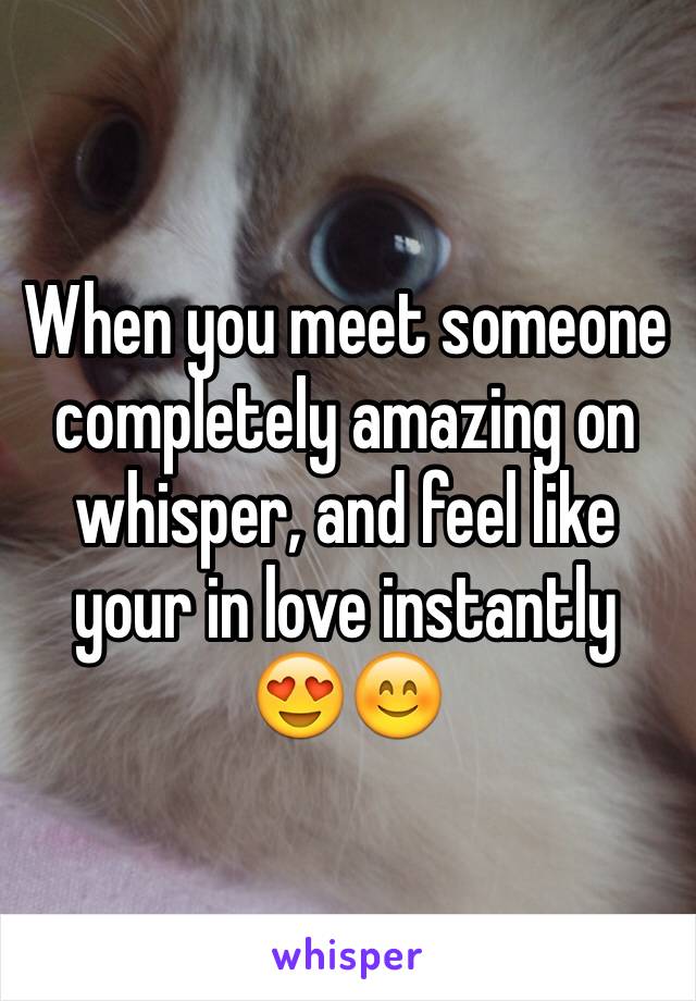 When you meet someone completely amazing on whisper, and feel like your in love instantly 😍😊