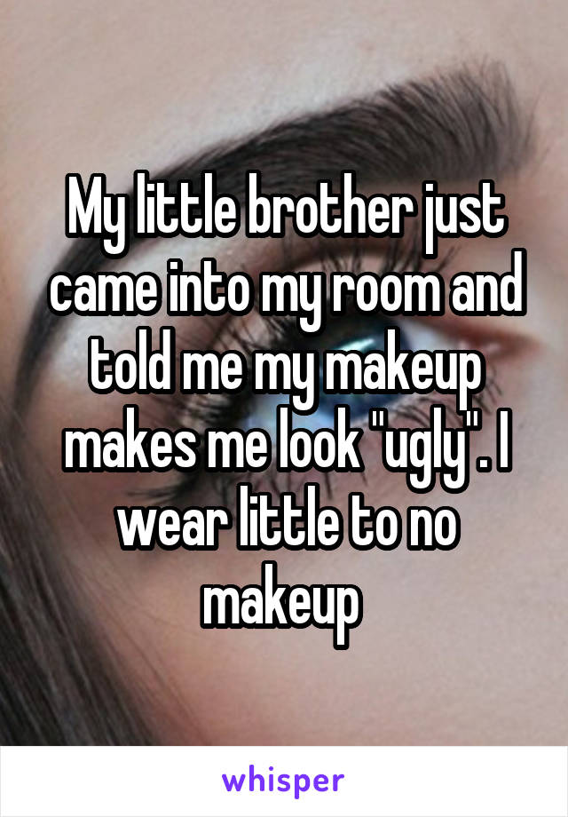 My little brother just came into my room and told me my makeup makes me look "ugly". I wear little to no makeup 