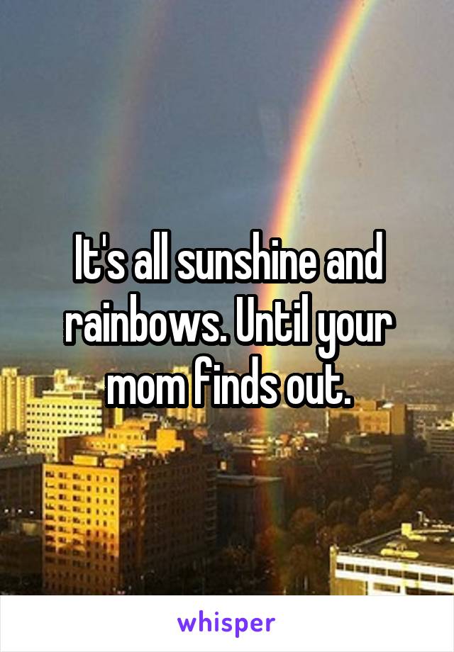 It's all sunshine and rainbows. Until your mom finds out.