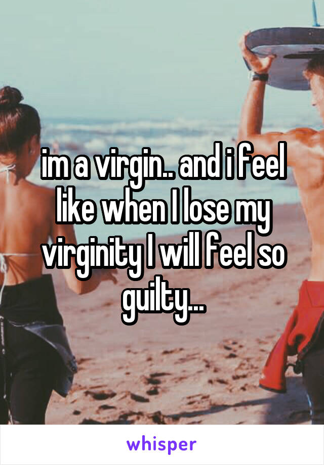 im a virgin.. and i feel like when I lose my virginity I will feel so guilty...