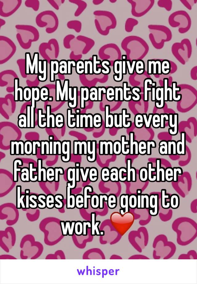 My parents give me hope. My parents fight all the time but every morning my mother and father give each other kisses before going to work. ❤️