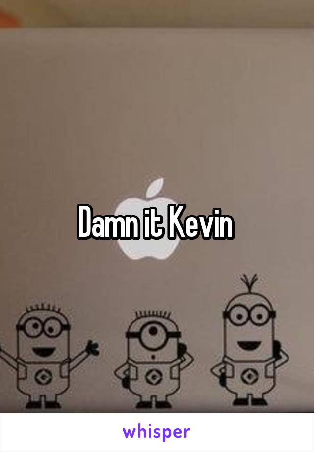 Damn it Kevin 