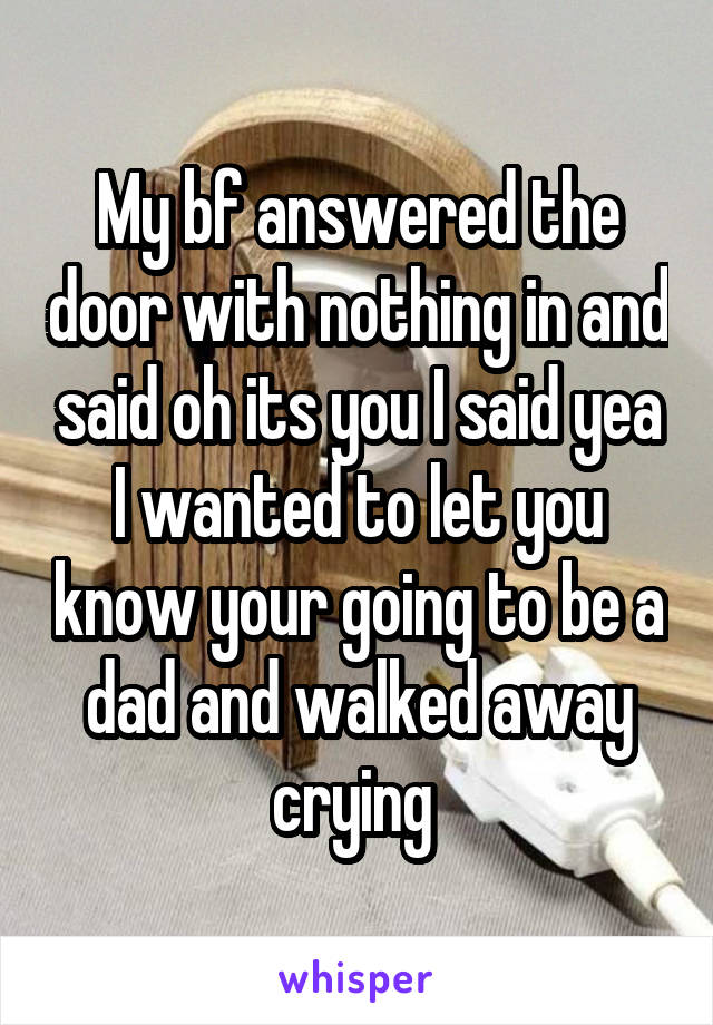 My bf answered the door with nothing in and said oh its you I said yea I wanted to let you know your going to be a dad and walked away crying 