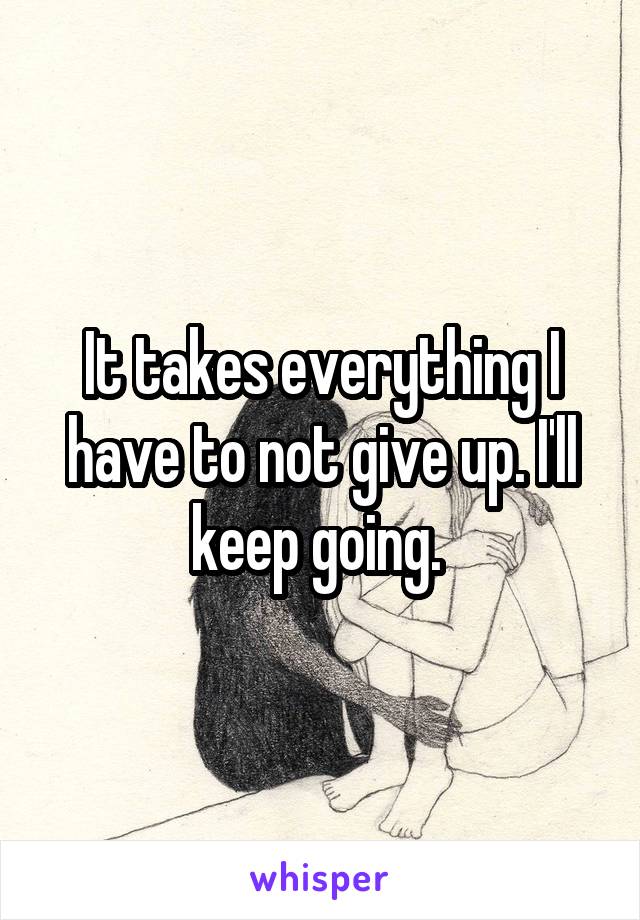 It takes everything I have to not give up. I'll keep going. 