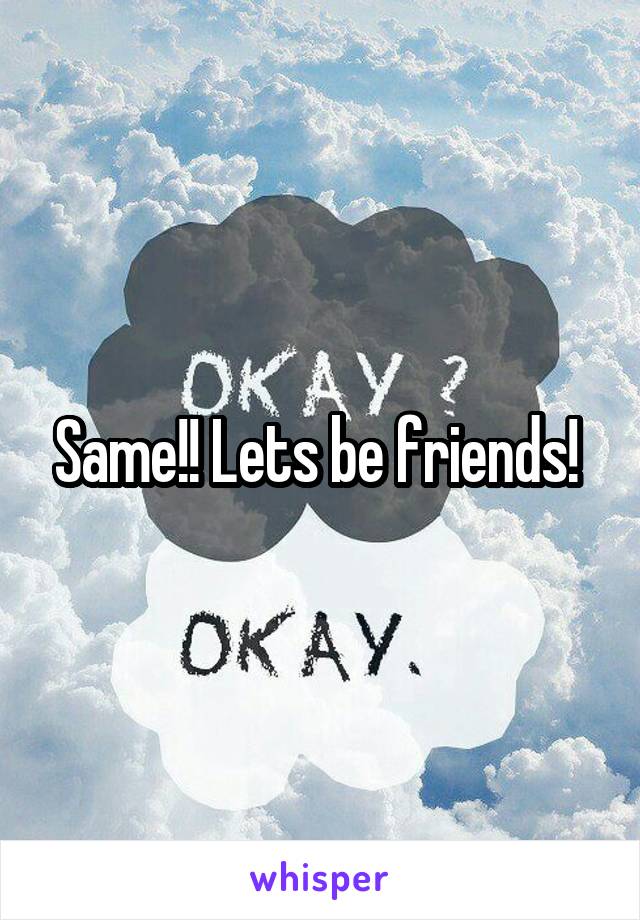 Same!! Lets be friends! 