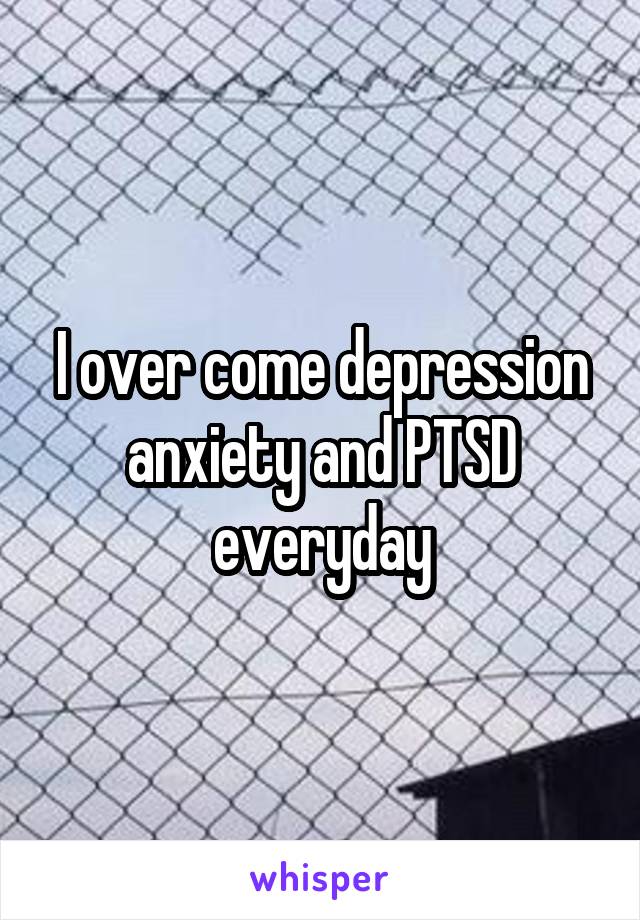 I over come depression anxiety and PTSD everyday