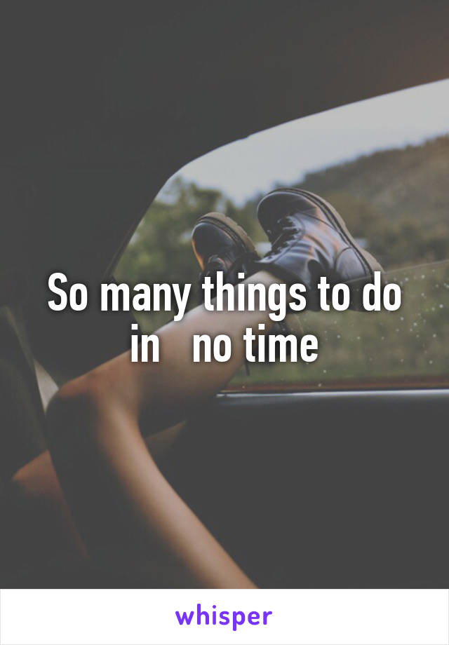 So many things to do in   no time