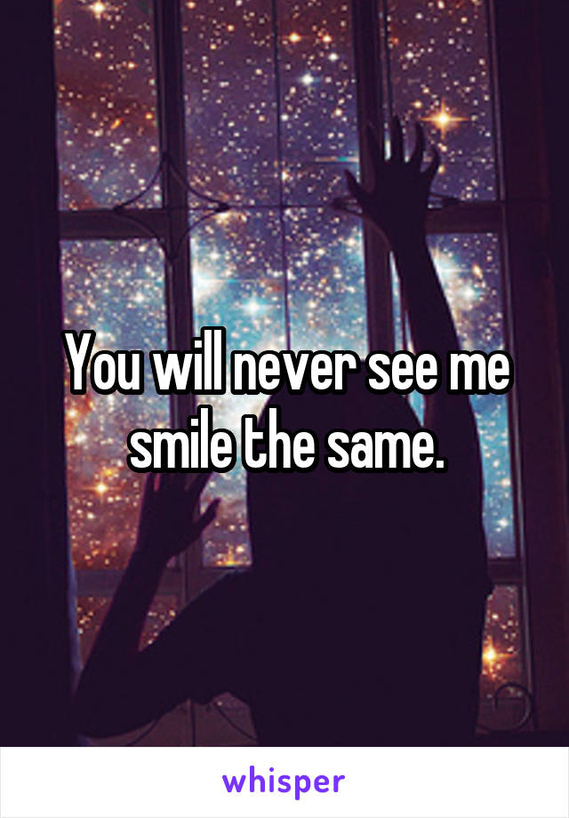 You will never see me smile the same.