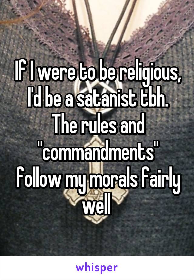 If I were to be religious, I'd be a satanist tbh. The rules and "commandments" follow my morals fairly well 