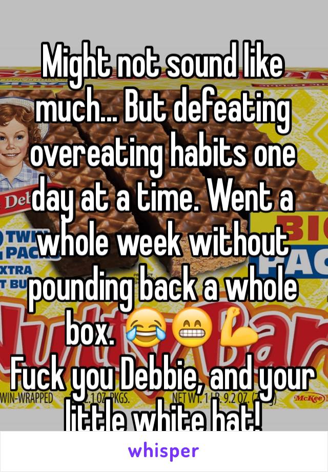 Might not sound like much... But defeating overeating habits one day at a time. Went a whole week without pounding back a whole box. 😂😁💪
Fuck you Debbie, and your little white hat!