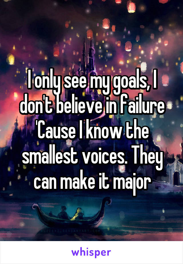 I only see my goals, I don't believe in failure
'Cause I know the smallest voices. They can make it major