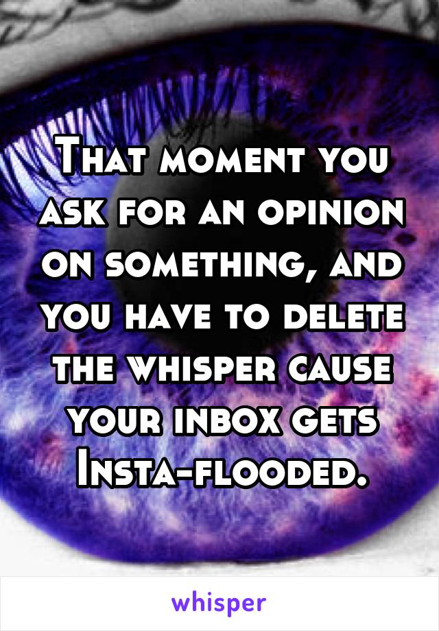 That moment you ask for an opinion on something, and you have to delete the whisper cause your inbox gets Insta-flooded.