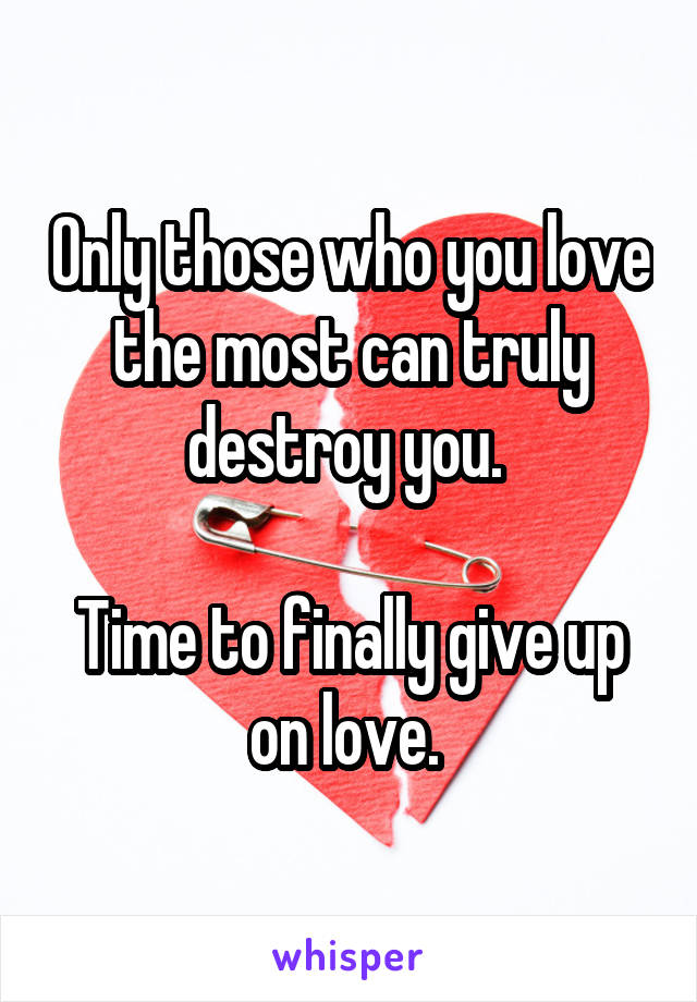 Only those who you love the most can truly destroy you. 

Time to finally give up on love. 