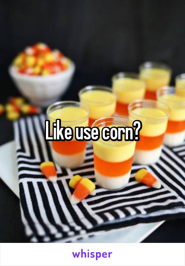 Like use corn?