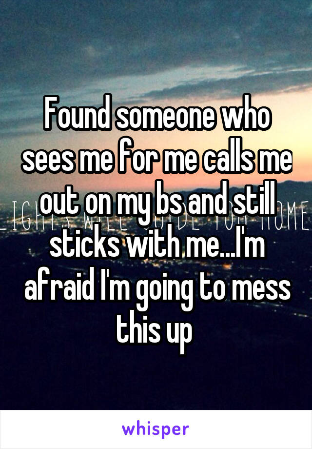 Found someone who sees me for me calls me out on my bs and still sticks with me...I'm afraid I'm going to mess this up 