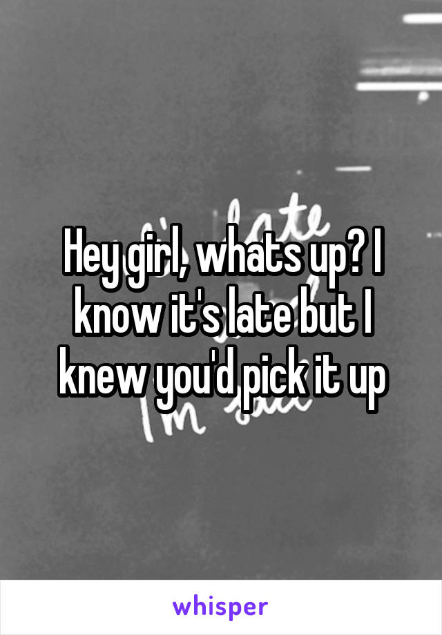 Hey girl, whats up? I know it's late but I knew you'd pick it up