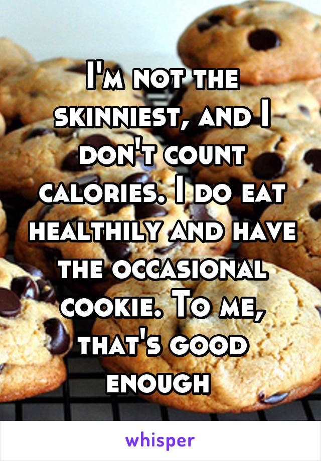 I'm not the skinniest, and I don't count calories. I do eat healthily and have the occasional cookie. To me, that's good enough 