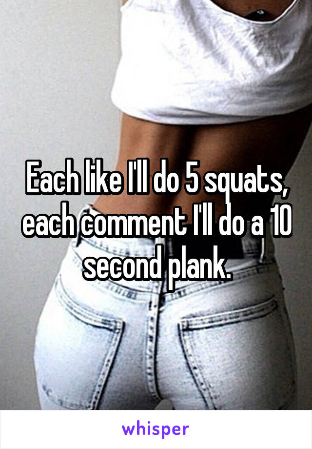 Each like I'll do 5 squats, each comment I'll do a 10 second plank.