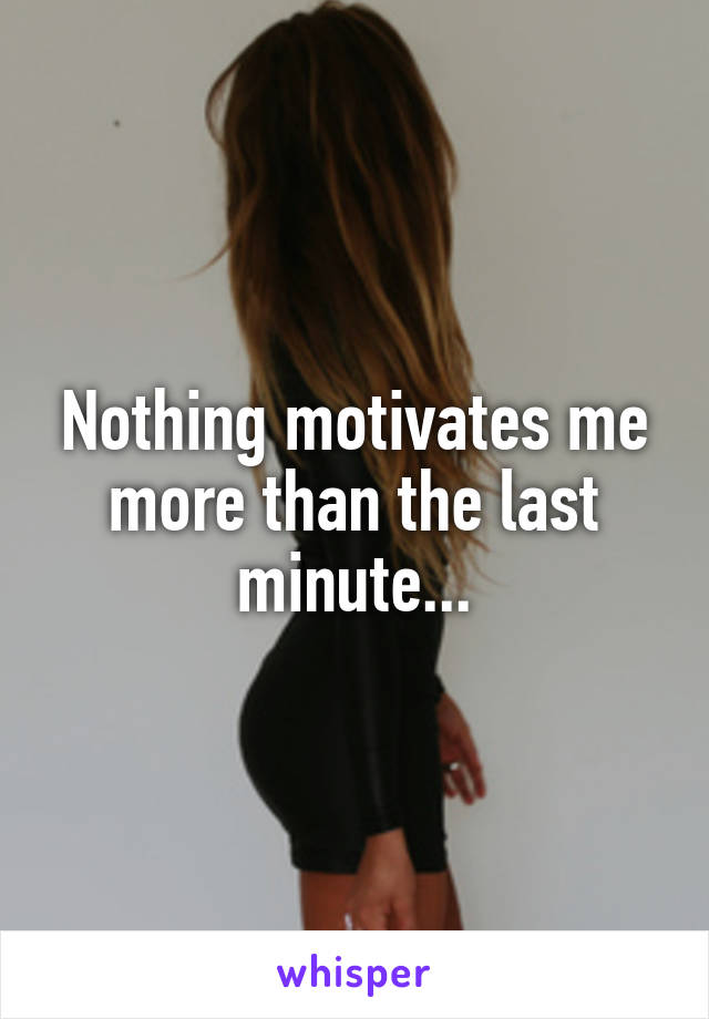 Nothing motivates me more than the last minute...