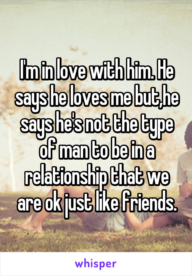 I'm in love with him. He says he loves me but,he says he's not the type of man to be in a relationship that we are ok just like friends.