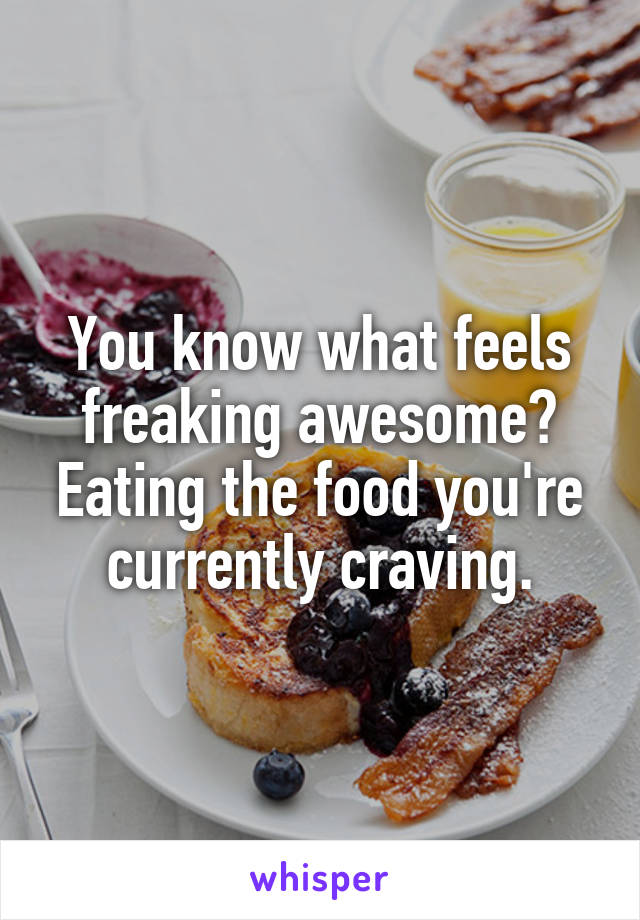 You know what feels freaking awesome? Eating the food you're currently craving.