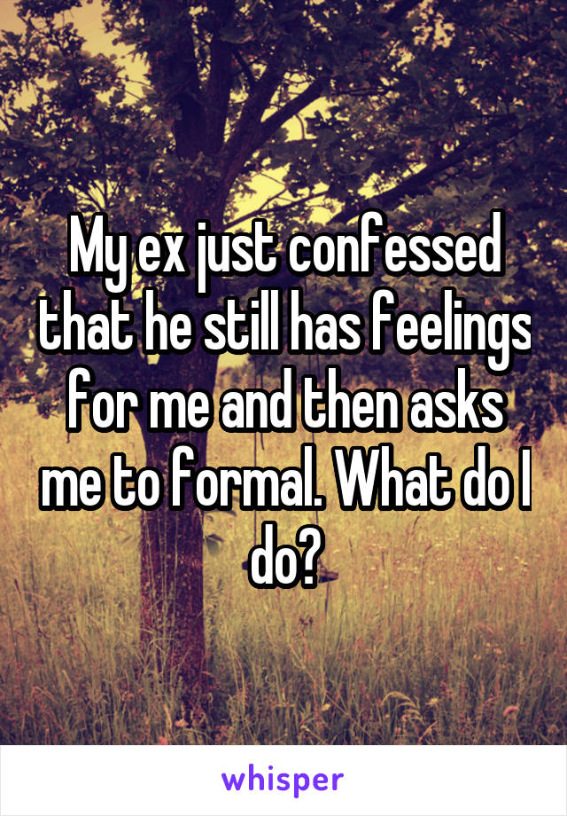 My ex just confessed that he still has feelings for me and then asks me to formal. What do I do?