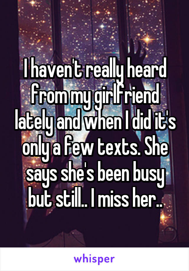 I haven't really heard from my girlfriend lately and when I did it's only a few texts. She says she's been busy but still.. I miss her..