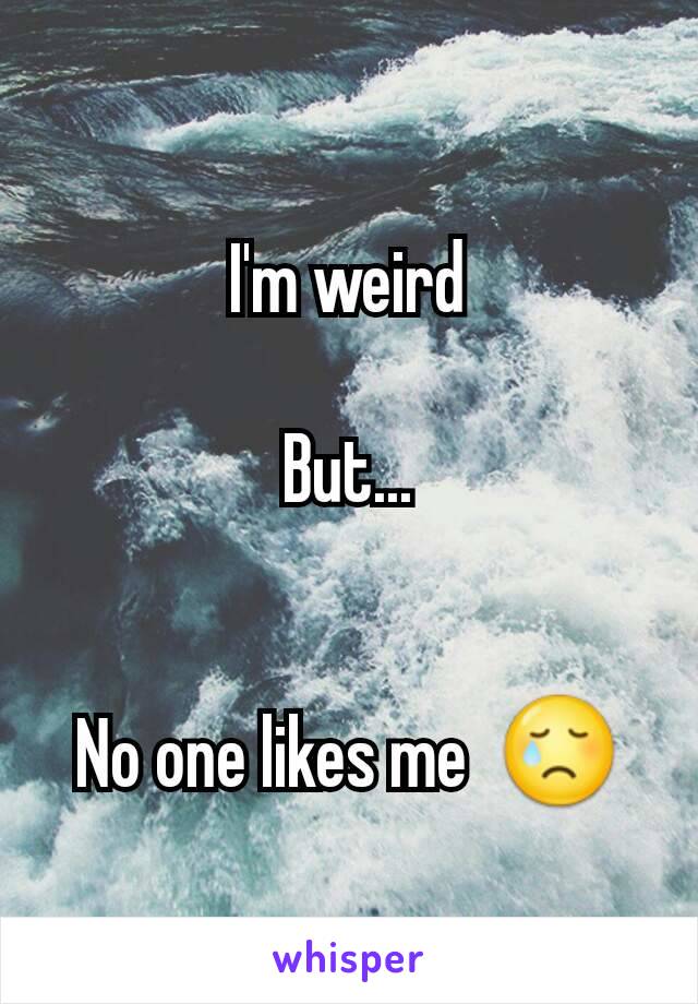 I'm weird

But...


No one likes me  😢