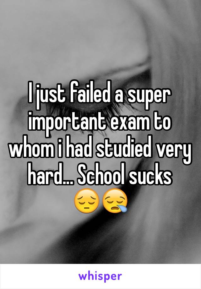 I just failed a super important exam to whom i had studied very hard... School sucks 
😔😪