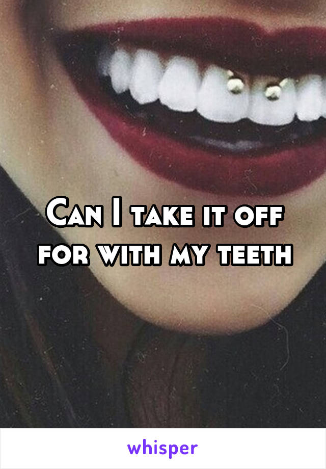 Can I take it off for with my teeth