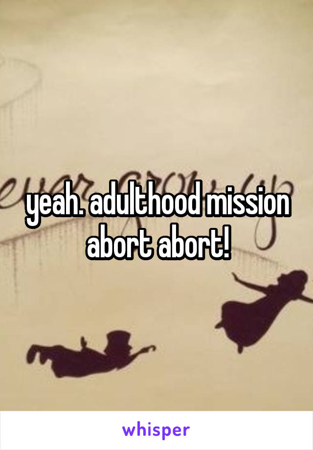 yeah. adulthood mission abort abort!