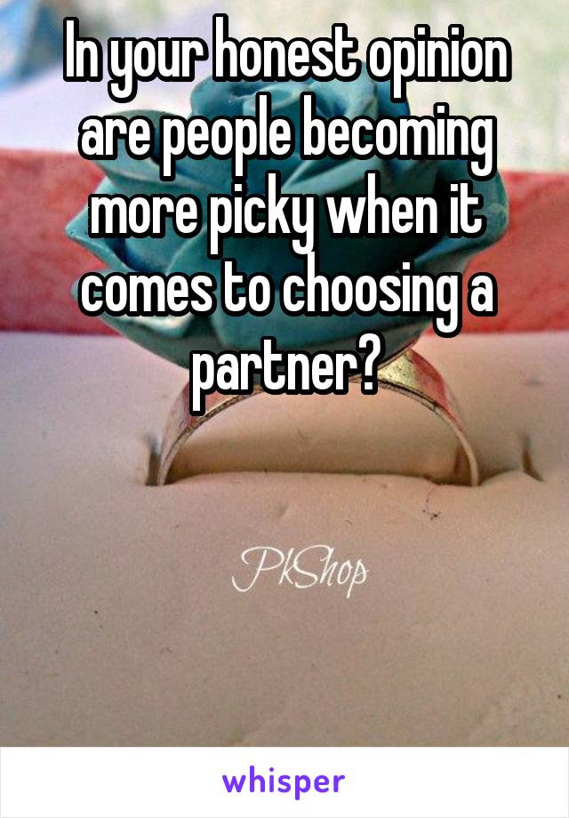 In your honest opinion are people becoming more picky when it comes to choosing a partner?




