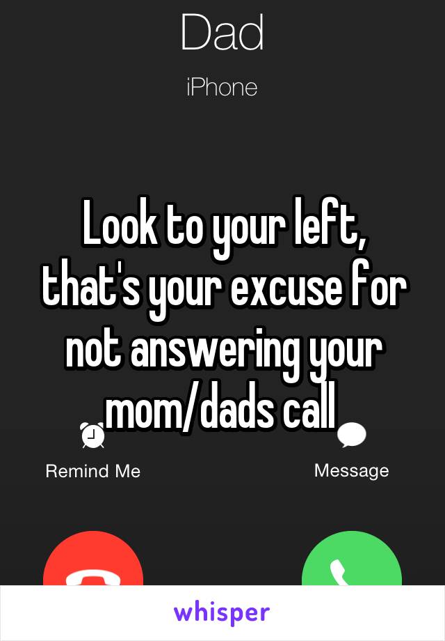 Look to your left, that's your excuse for not answering your mom/dads call 