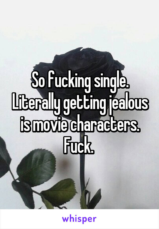 So fucking single. Literally getting jealous is movie characters. Fuck. 