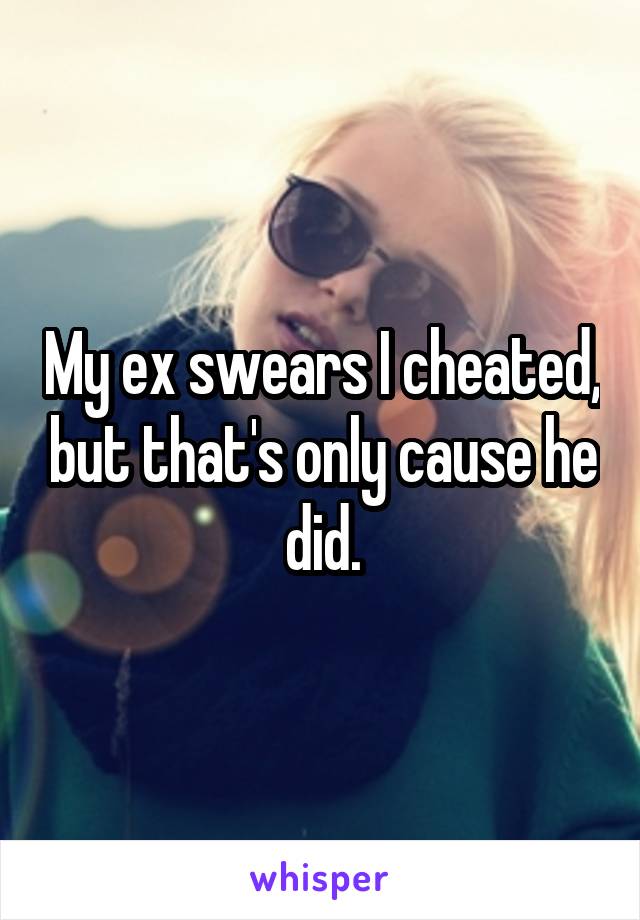 My ex swears I cheated, but that's only cause he did.