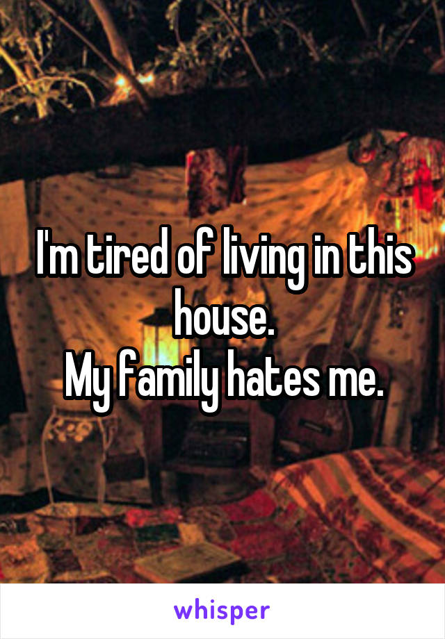 I'm tired of living in this house.
My family hates me.