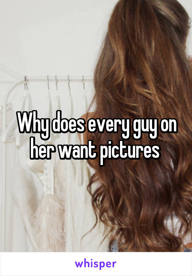 Why does every guy on her want pictures 