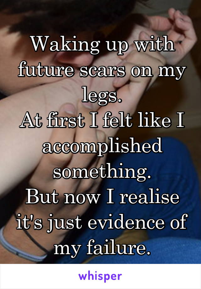 Waking up with future scars on my legs.
At first I felt like I accomplished something.
But now I realise it's just evidence of my failure.