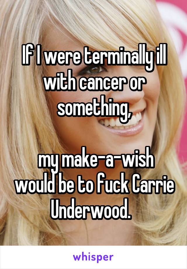 If I were terminally ill with cancer or something,

 my make-a-wish would be to fuck Carrie Underwood.  