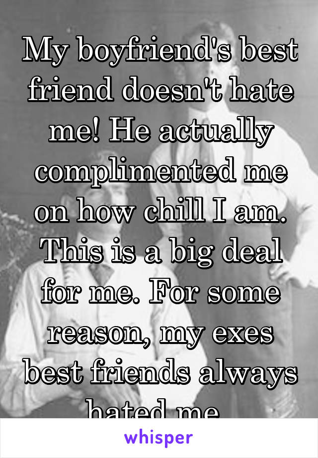 My boyfriend's best friend doesn't hate me! He actually complimented me on how chill I am. This is a big deal for me. For some reason, my exes best friends always hated me. 