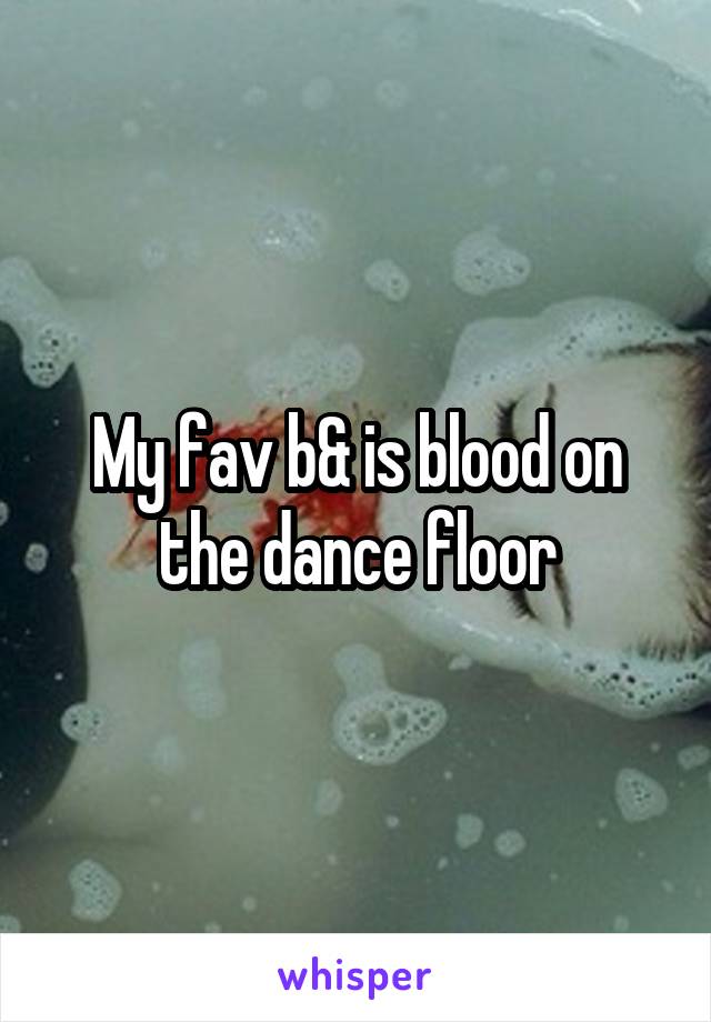 My fav b& is blood on the dance floor