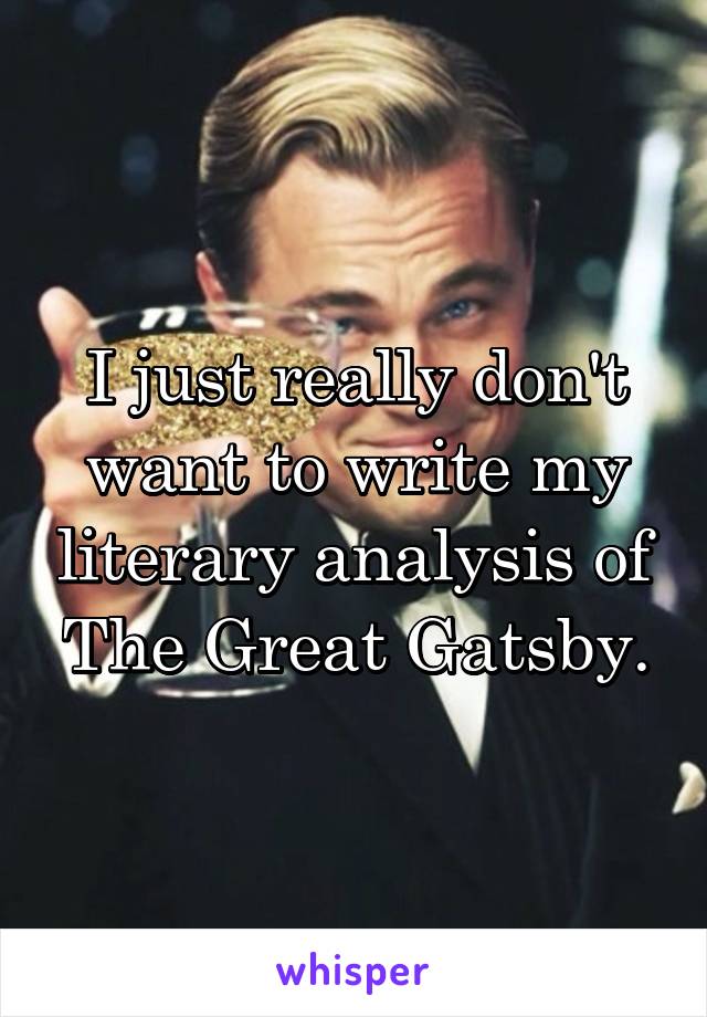 I just really don't want to write my literary analysis of The Great Gatsby.