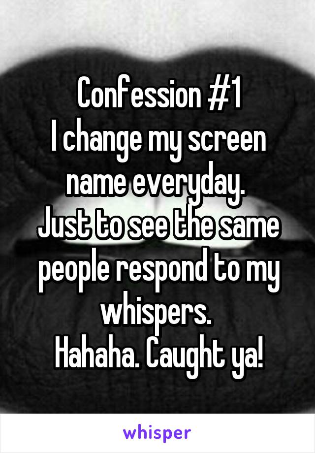 Confession #1
I change my screen name everyday. 
Just to see the same people respond to my whispers. 
Hahaha. Caught ya!