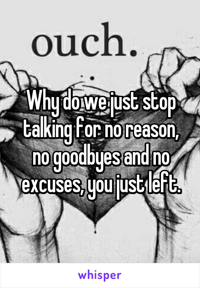 Why do we just stop talking for no reason, no goodbyes and no excuses, you just left.