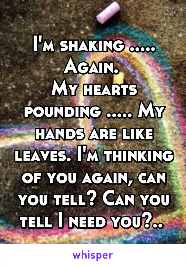 I'm shaking ..... Again. 
My hearts pounding ..... My hands are like leaves. I'm thinking of you again, can you tell? Can you tell I need you?.. 