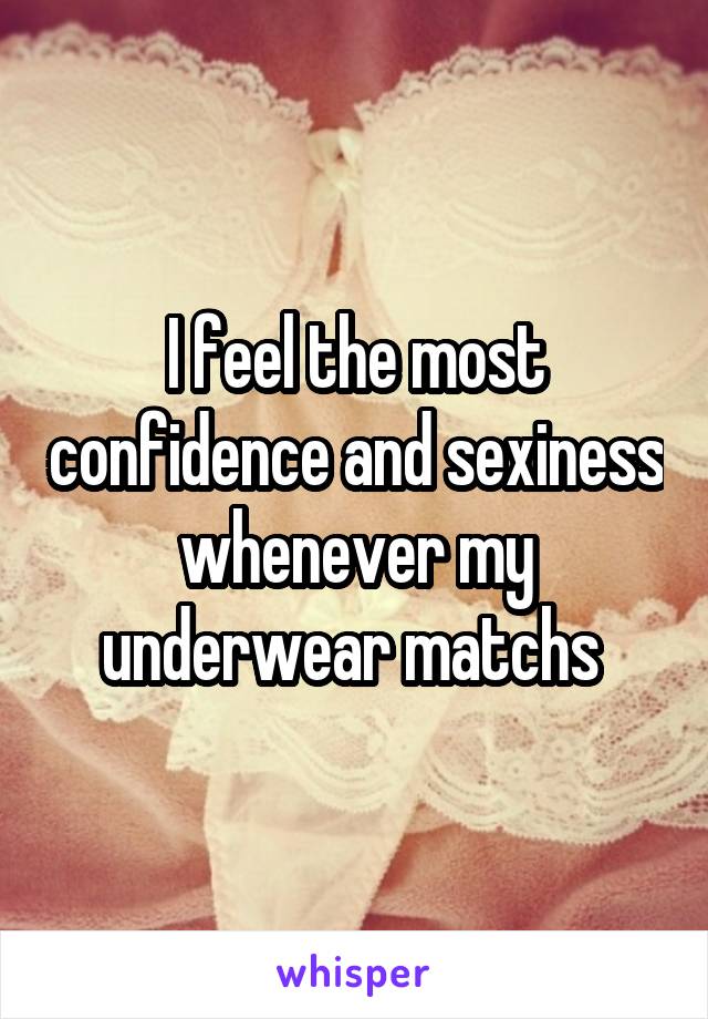 I feel the most confidence and sexiness whenever my underwear matchs 