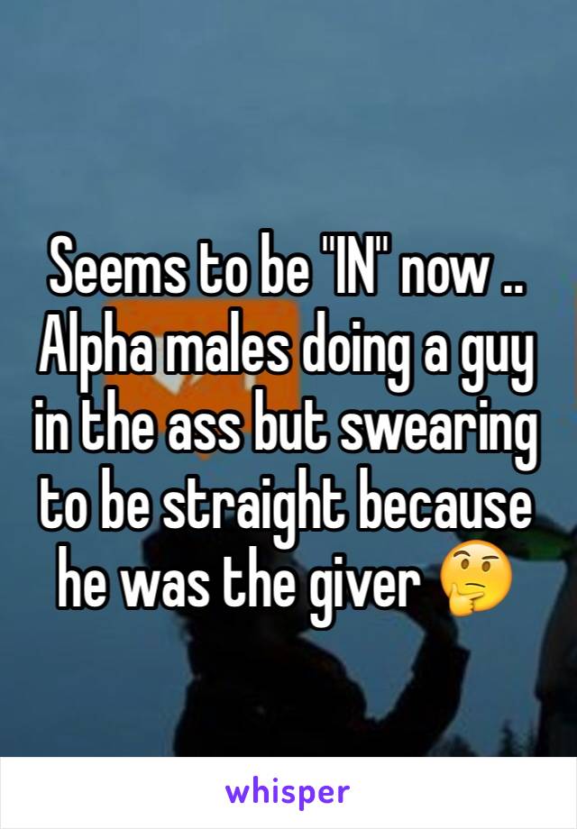 Seems to be "IN" now .. Alpha males doing a guy in the ass but swearing to be straight because he was the giver 🤔