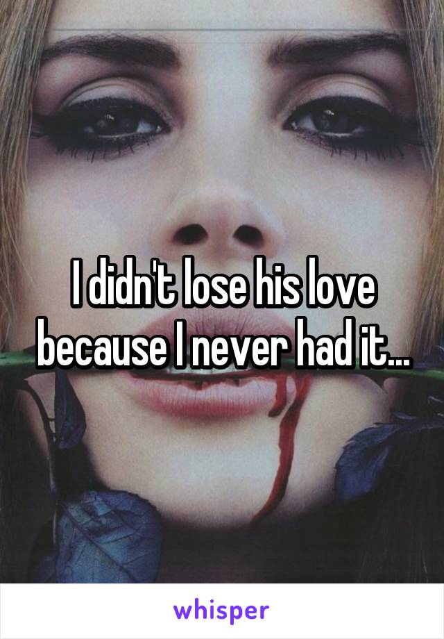 I didn't lose his love because I never had it...