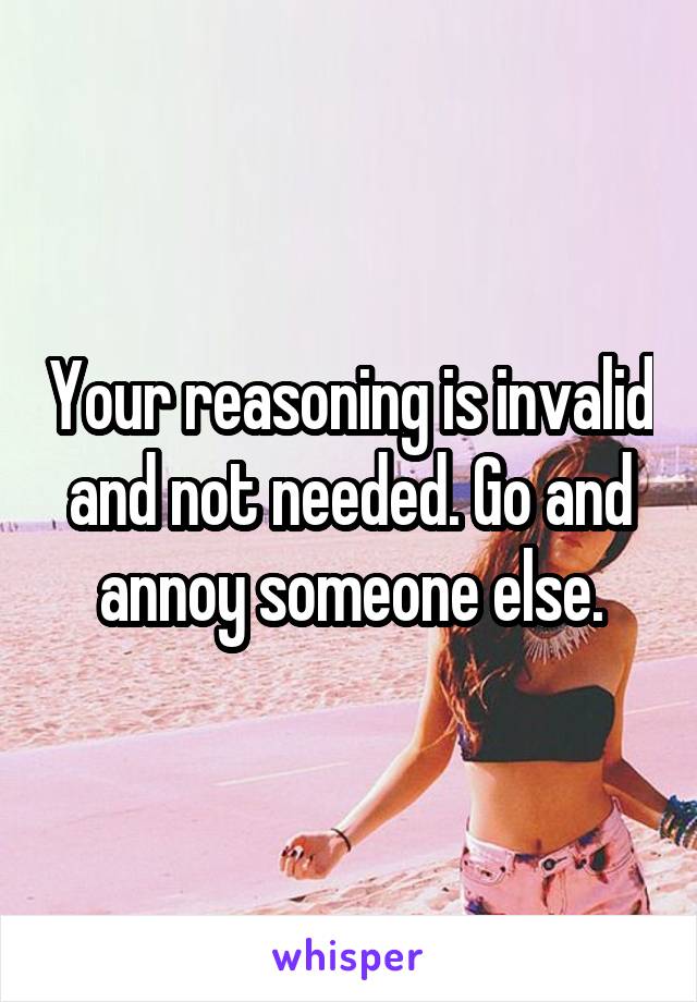 Your reasoning is invalid and not needed. Go and annoy someone else.