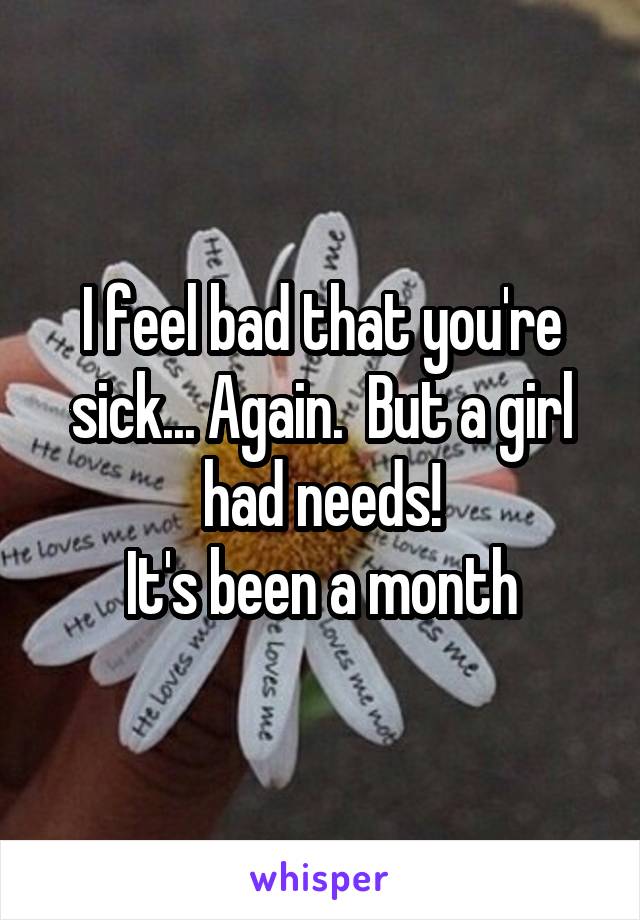 I feel bad that you're sick... Again.  But a girl had needs!
 It's been a month 